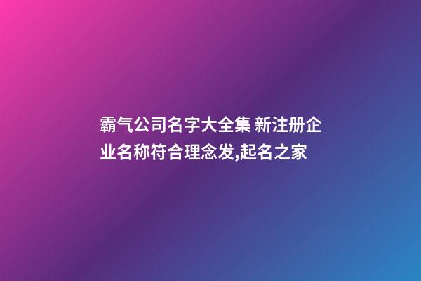 霸气公司名字大全集 新注册企业名称符合理念发,起名之家